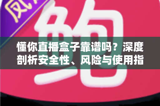 懂你直播盒子靠谱吗？深度剖析安全性、风险与使用指南