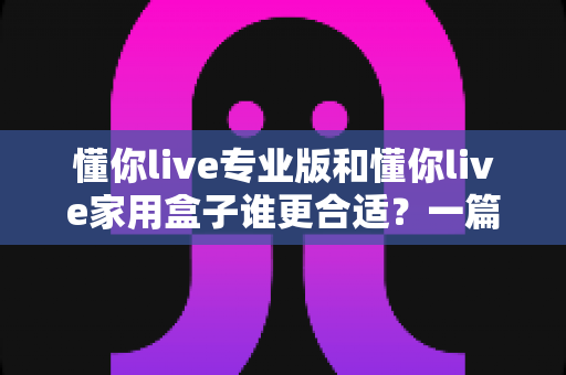 懂你live专业版和懂你live家用盒子谁更合适?一篇文章帮你选对不花冤枉钱 懂你live专业版和懂你live家用盒子谁更合适?一篇文章帮你选对不花冤枉钱