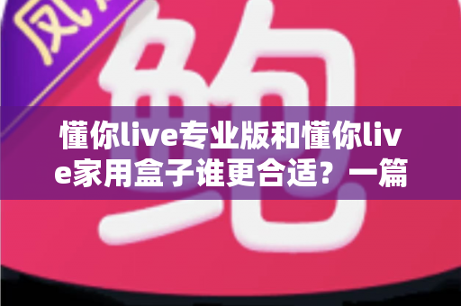 懂你live专业版和懂你live家用盒子谁更合适?一篇文章帮你选对不花冤枉钱 懂你live专业版和懂你live家用盒子谁更合适?一篇文章帮你选对不花冤枉钱