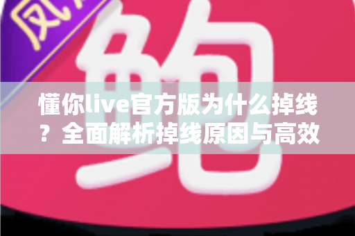 懂你live官方版为什么掉线?全面解析掉线原因与高效解决方法指南 懂你live官方版为什么掉线?全面解析掉线原因与高效解决方法指南
