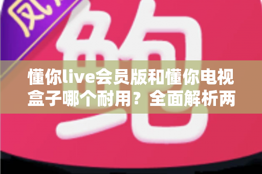 懂你live会员版和懂你电视盒子哪个耐用?全面解析两种观影方案的使用寿命与选购指南 懂你live会员版和懂你电视盒子哪个耐用?全面解析两种观影方案的使用寿命与选购指南