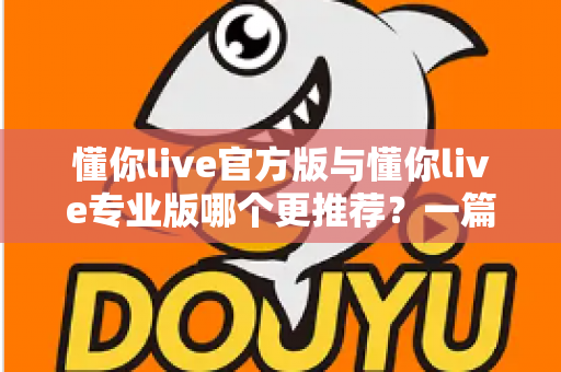 懂你live官方版与懂你live专业版哪个更推荐？一篇讲透功能、价格与适用人群的深度对比指南