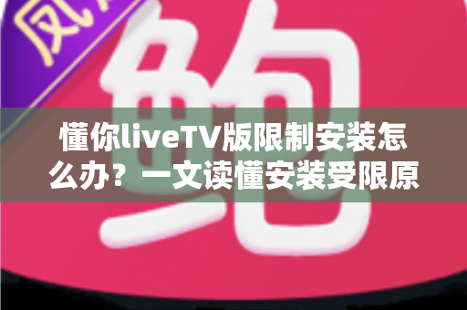 懂你liveTV版限制安装怎么办?一文读懂安装受限原因与全流程解决办法 懂你liveTV版限制安装怎么办?一文读懂安装受限原因与全流程解决办法