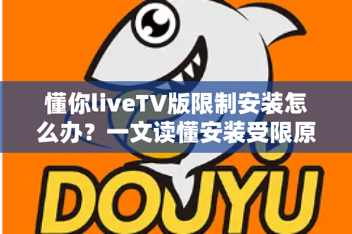 懂你liveTV版限制安装怎么办？一文读懂安装受限原因与全流程解决办法