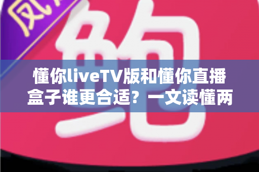 懂你liveTV版和懂你直播盒子谁更合适?一文读懂两大观影方案的优劣与选购指南 懂你liveTV版和懂你直播盒子谁更合适?一文读懂两大观影方案的优劣与选购指南