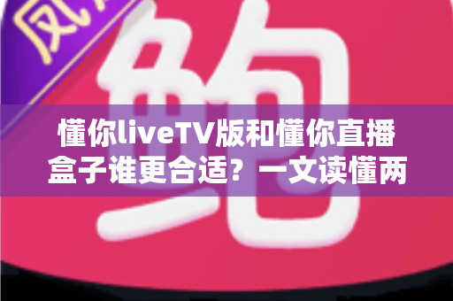 懂你liveTV版和懂你直播盒子谁更合适？一文读懂两大观影方案的优劣与选购指南