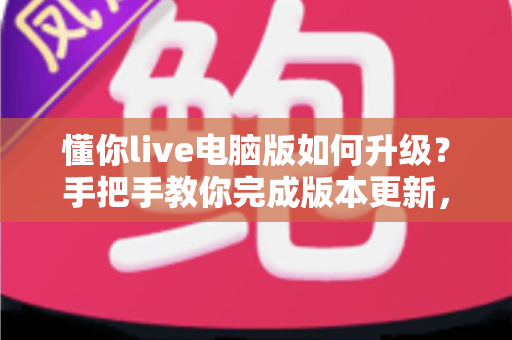 懂你live电脑版如何升级?手把手教你完成版本更新,畅享流畅直播新体验 懂你live电脑版如何升级?手把手教你完成版本更新,畅享流畅直播新体验