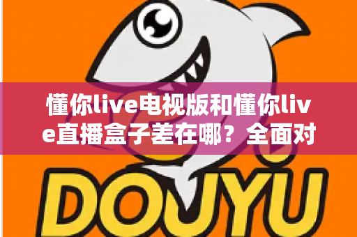 懂你live电视版和懂你live直播盒子差在哪?全面对比解析,帮你选对大屏观影方案 懂你live电视版和懂你live直播盒子差在哪?全面对比解析,帮你选对大屏观影方案