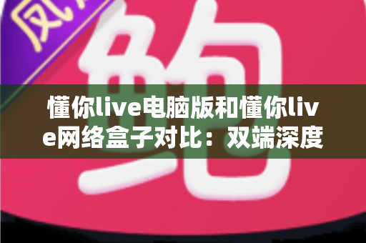 懂你live电脑版和懂你live网络盒子对比:双端深度解析,帮你选出最适合自己的观影方案 懂你live电脑版和懂你live网络盒子对比:双端深度解析,帮你选出最适合自己的观影方案