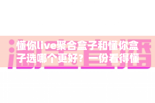 懂你live聚合盒子和懂你盒子选哪个更好？一份看得懂的选购对比指南