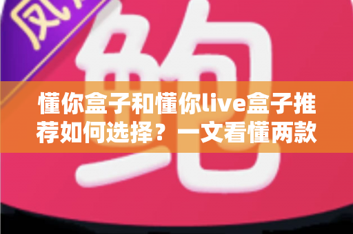 懂你盒子和懂你live盒子推荐如何选择？一文看懂两款电视盒子的差异与选购全攻略