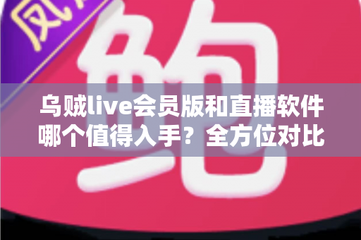 乌贼live会员版和直播软件哪个值得入手?全方位对比解析助你理性选择不踩坑 乌贼live会员版和直播软件哪个值得入手?全方位对比解析助你理性选择不踩坑
