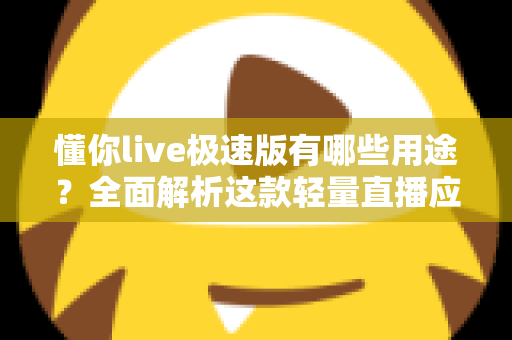 懂你live极速版有哪些用途?全面解析这款轻量直播应用的实用功能与核心价值 懂你live极速版有哪些用途?全面解析这款轻量直播应用的实用功能与核心价值