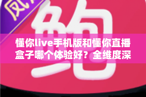 懂你live手机版和懂你直播盒子哪个体验好？全维度深度对比帮你选对设备