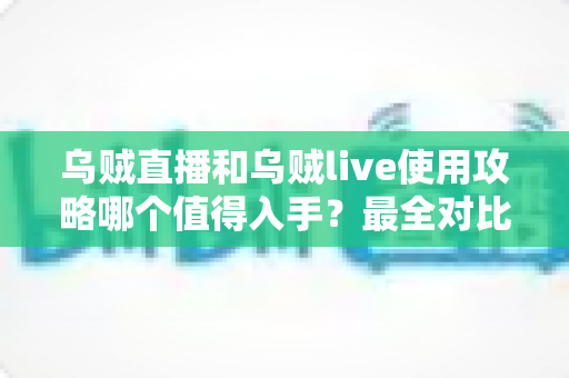 乌贼直播和乌贼live使用攻略哪个值得入手?最全对比评测与选择指南 乌贼直播和乌贼live使用攻略哪个值得入手?最全对比评测与选择指南