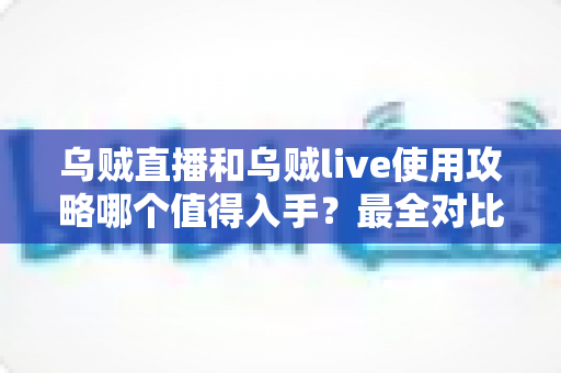 乌贼直播和乌贼live使用攻略哪个值得入手?最全对比评测与选择指南 乌贼直播和乌贼live使用攻略哪个值得入手?最全对比评测与选择指南