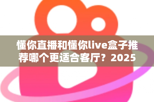 懂你直播和懂你live盒子推荐哪个更适合客厅？2025年家庭观影设备选购全攻略
