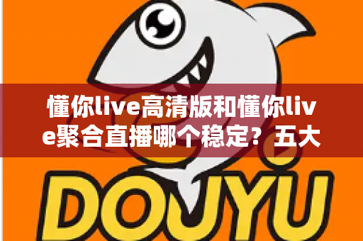 懂你live高清版和懂你live聚合直播哪个稳定?五大维度深度对比,看完不再纠结 懂你live高清版和懂你live聚合直播哪个稳定?五大维度深度对比,看完不再纠结