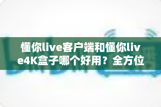 懂你live客户端和懂你live4K盒子哪个好用?全方位深度对比评测,看完再买不踩坑 懂你live客户端和懂你live4K盒子哪个好用?全方位深度对比评测,看完再买不踩坑