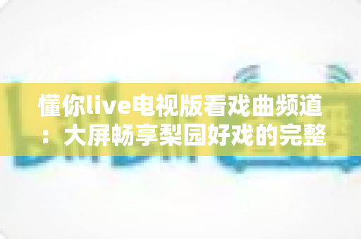 懂你live电视版看戏曲频道：大屏畅享梨园好戏的完整指南