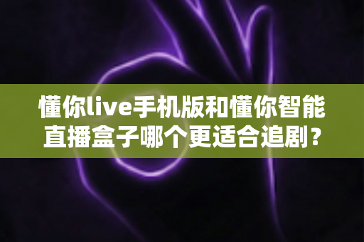 懂你live手机版和懂你智能直播盒子哪个更适合追剧?追剧党必看的深度实测对比指南 懂你live手机版和懂你智能直播盒子哪个更适合追剧?追剧党必看的深度实测对比指南