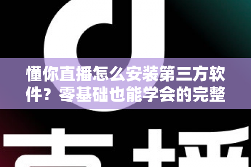 懂你直播怎么安装第三方软件?零基础也能学会的完整安装教程与实用技巧 懂你直播怎么安装第三方软件?零基础也能学会的完整安装教程与实用技巧