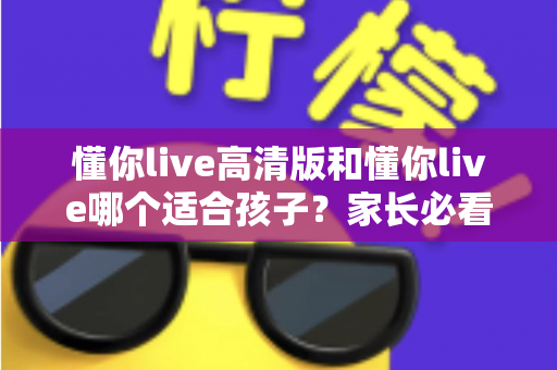 懂你live高清版和懂你live哪个适合孩子?家长必看的全面对比与选择指南 懂你live高清版和懂你live哪个适合孩子?家长必看的全面对比与选择指南