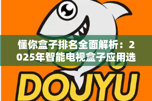 懂你盒子排名全面解析:2025年智能电视盒子应用选购与评测权威指南 懂你盒子排名全面解析:2025年智能电视盒子应用选购与评测权威指南