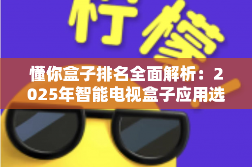 懂你盒子排名全面解析:2025年智能电视盒子应用选购与评测权威指南 懂你盒子排名全面解析:2025年智能电视盒子应用选购与评测权威指南