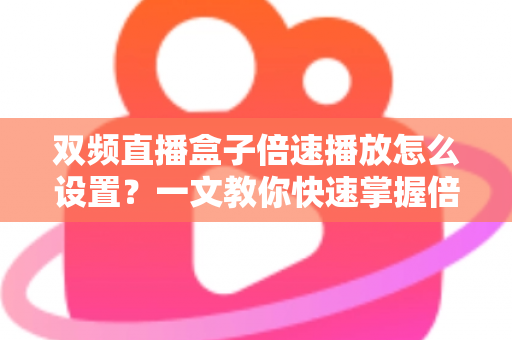 双频直播盒子倍速播放怎么设置？一文教你快速掌握倍速观看技巧，畅享高效追剧新体验