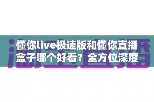 懂你live极速版和懂你直播盒子哪个好看?全方位深度对比评测,帮你选出最值得用的直播观看神器 懂你live极速版和懂你直播盒子哪个好看?全方位深度对比评测,帮你选出最值得用的直播观看神器