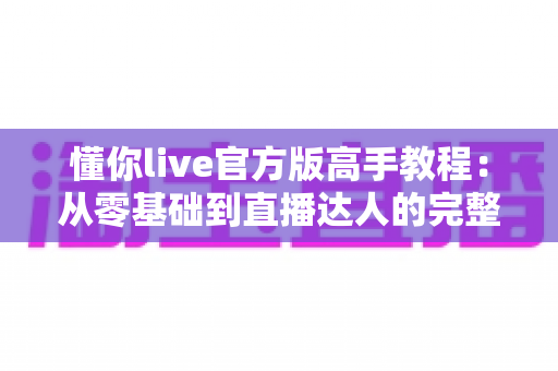 懂你live官方版高手教程:从零基础到直播达人的完整进阶指南 懂你live官方版高手教程:从零基础到直播达人的完整进阶指南