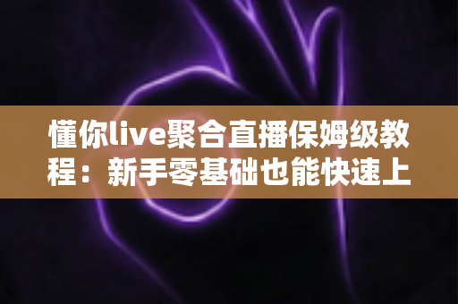 懂你live聚合直播保姆级教程:新手零基础也能快速上手的完整实战指南 懂你live聚合直播保姆级教程:新手零基础也能快速上手的完整实战指南