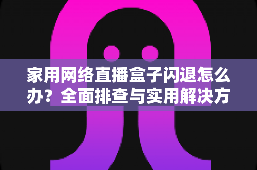 家用网络直播盒子闪退怎么办?全面排查与实用解决方案指南 家用网络直播盒子闪退怎么办?全面排查与实用解决方案指南