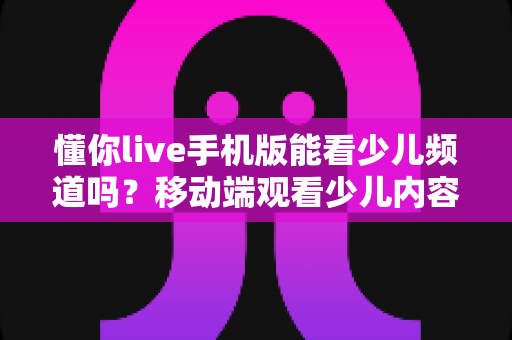 懂你live手机版能看少儿频道吗?移动端观看少儿内容全攻略与实用指南 懂你live手机版能看少儿频道吗?移动端观看少儿内容全攻略与实用指南