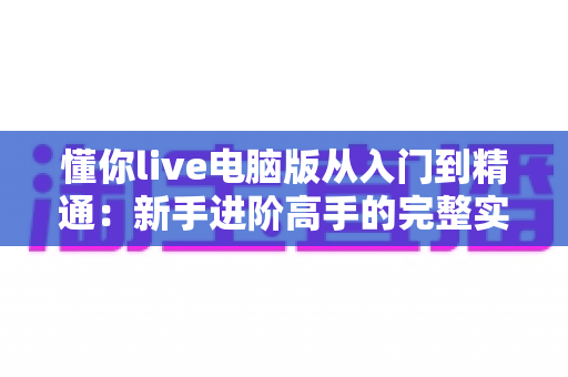 懂你live电脑版从入门到精通：新手进阶高手的完整实战指南