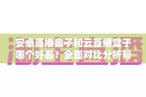 安卓直播盒子和云直播盒子哪个好看?全面对比分析帮你选对设备 安卓直播盒子和云直播盒子哪个好看?全面对比分析帮你选对设备
