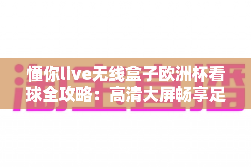 懂你live无线盒子欧洲杯看球全攻略：高清大屏畅享足球盛宴的必备观赛神器指南