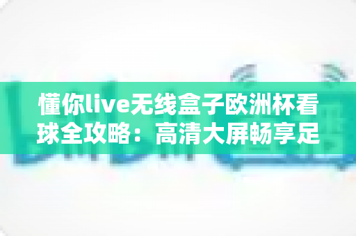 懂你live无线盒子欧洲杯看球全攻略：高清大屏畅享足球盛宴的必备观赛神器指南