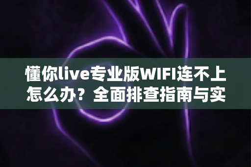懂你live专业版WIFI连不上怎么办？全面排查指南与实用解决方案