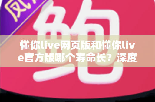 懂你live网页版和懂你live官方版哪个寿命长?深度对比分析与实用选择指南 懂你live网页版和懂你live官方版哪个寿命长?深度对比分析与实用选择指南