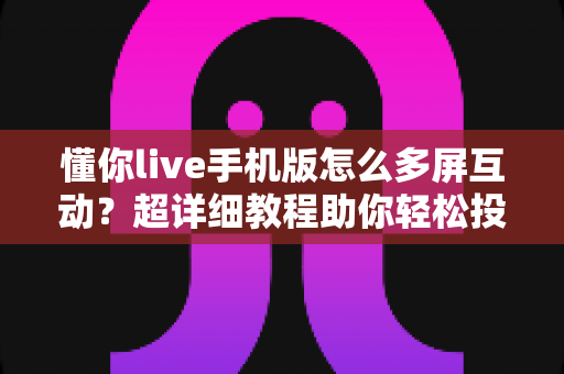 懂你live手机版怎么多屏互动？超详细教程助你轻松投屏大屏观看直播