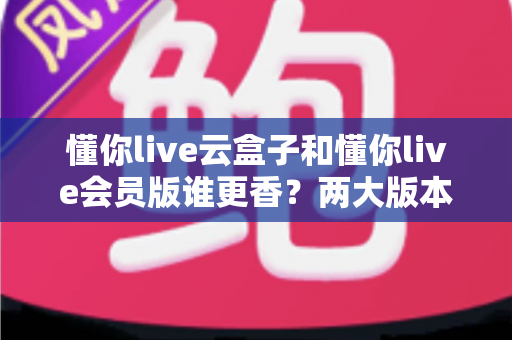 懂你live云盒子和懂你live会员版谁更香?两大版本深度对比,帮你选对不踩坑 懂你live云盒子和懂你live会员版谁更香?两大版本深度对比,帮你选对不踩坑