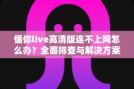 懂你live高清版连不上网怎么办?全面排查与解决方案实用指南 懂你live高清版连不上网怎么办?全面排查与解决方案实用指南
