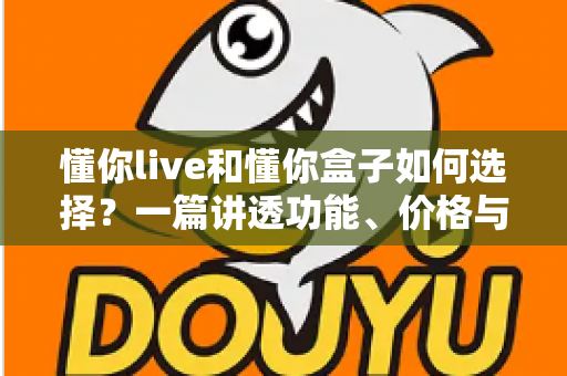 懂你live和懂你盒子如何选择?一篇讲透功能、价格与适用人群的实用选购指南 懂你live和懂你盒子如何选择?一篇讲透功能、价格与适用人群的实用选购指南