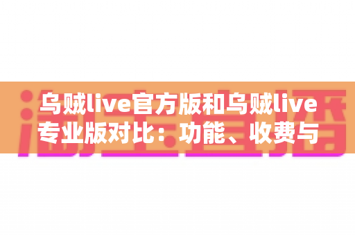 乌贼live官方版和乌贼live专业版对比:功能、收费与适用人群全方位解析,选对版本直播事半功倍 乌贼live官方版和乌贼live专业版对比:功能、收费与适用人群全方位解析,选对版本直播事半功倍