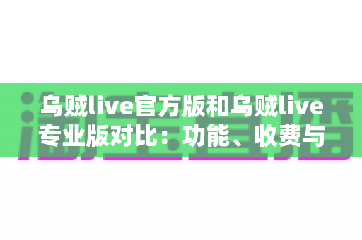 乌贼live官方版和乌贼live专业版对比:功能、收费与适用人群全方位解析,选对版本直播事半功倍 乌贼live官方版和乌贼live专业版对比:功能、收费与适用人群全方位解析,选对版本直播事半功倍