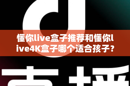 懂你live盒子推荐和懂你live4K盒子哪个适合孩子?家长选购前必看的完整对比指南 懂你live盒子推荐和懂你live4K盒子哪个适合孩子?家长选购前必看的完整对比指南