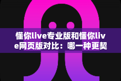 懂你live专业版和懂你live网页版对比:哪一种更契合你的直播需求?全面解析帮你一次选对 懂你live专业版和懂你live网页版对比:哪一种更契合你的直播需求?全面解析帮你一次选对