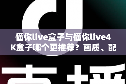 懂你live盒子与懂你live4K盒子哪个更推荐？画质、配置、性价比全维度深度对比指南